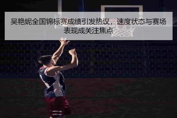 吴艳妮全国锦标赛成绩引发热议，速度状态与赛场表现成关注焦点
