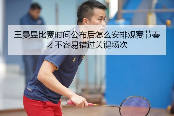 王曼昱比赛时间公布后怎么安排观赛节奏才不容易错过关键场次
